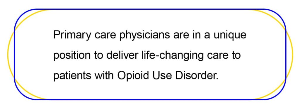 Primary care physicians are in a unique 
position to deliver life-changing care to 
patients with Opioid Use Disorder.