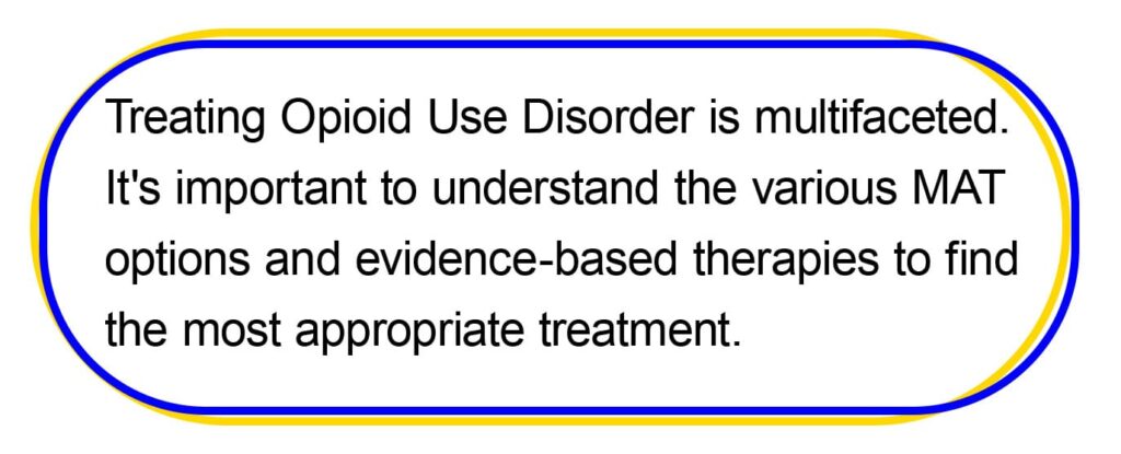 Treating Opioid Use Disorder is multifaceted. 
It's important to understand the various MAT 
options and evidence-based therapies to find 
the most appropriate treatment. 